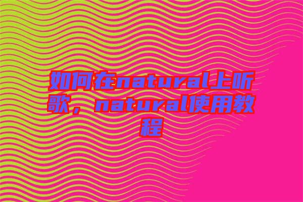 如何在natural上聽歌，natural使用教程