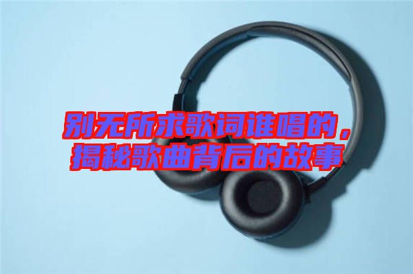 別無所求歌詞誰唱的，揭秘歌曲背后的故事