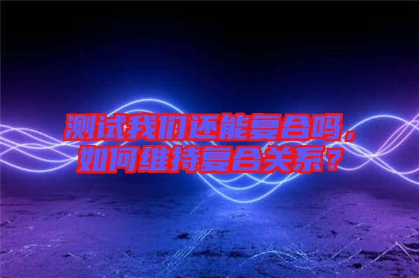 測試我們還能復(fù)合嗎，如何維持復(fù)合關(guān)系？