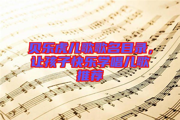 貝樂(lè)虎兒歌歌名目錄，讓孩子快樂(lè)學(xué)唱兒歌推薦