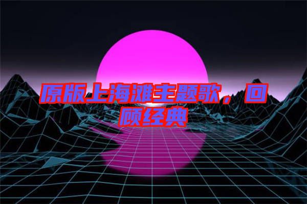原版上海灘主題歌，回顧經(jīng)典