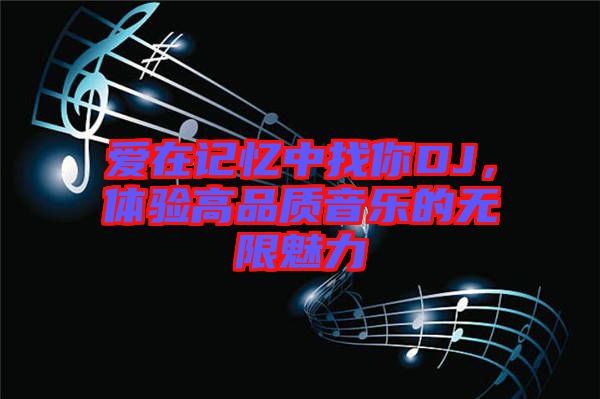 愛(ài)在記憶中找你DJ，體驗(yàn)高品質(zhì)音樂(lè)的無(wú)限魅力