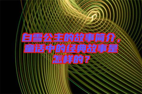 白雪公主的故事簡介，童話中的經(jīng)典故事是怎樣的？