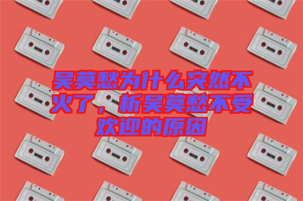 吳莫愁為什么突然不火了，析吳莫愁不受歡迎的原因