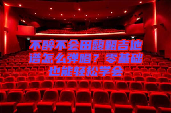 不醉不會(huì)田馥甄吉他譜怎么彈唱？零基礎(chǔ)也能輕松學(xué)會(huì)