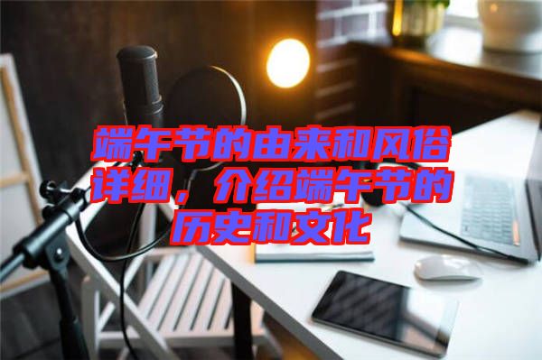 端午節(jié)的由來和風(fēng)俗詳細(xì)，介紹端午節(jié)的歷史和文化