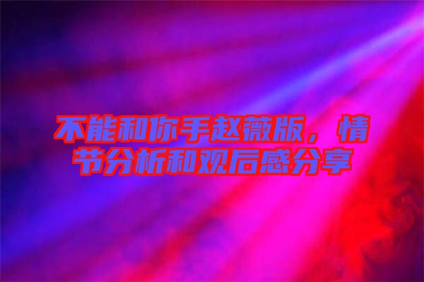 不能和你手趙薇版，情節(jié)分析和觀后感分享