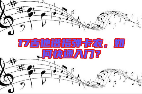 17吉他譜指彈卡農(nóng)，如何快速入門？