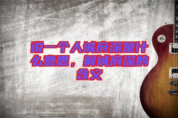 說(shuō)一個(gè)人城府深是什么意思，解城府深的含義