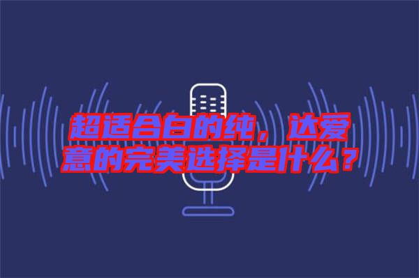 超適合白的純，達愛意的完美選擇是什么？