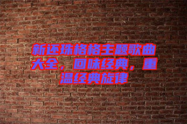 新還珠格格主題歌曲大全，回味經(jīng)典，重溫經(jīng)典旋律