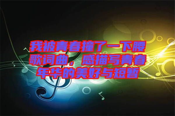 我被青春撞了一下腰歌詞曲，感描寫(xiě)青春年華的美好與短暫