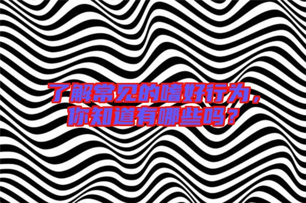 了解常見的嗜好行為，你知道有哪些嗎？