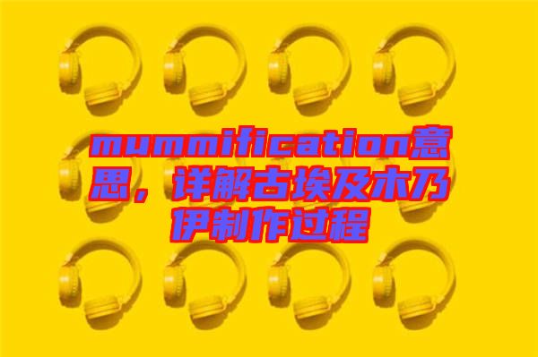 mummification意思，詳解古埃及木乃伊制作過程