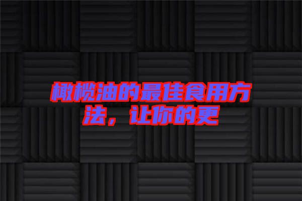 橄欖油的最佳食用方法，讓你的更