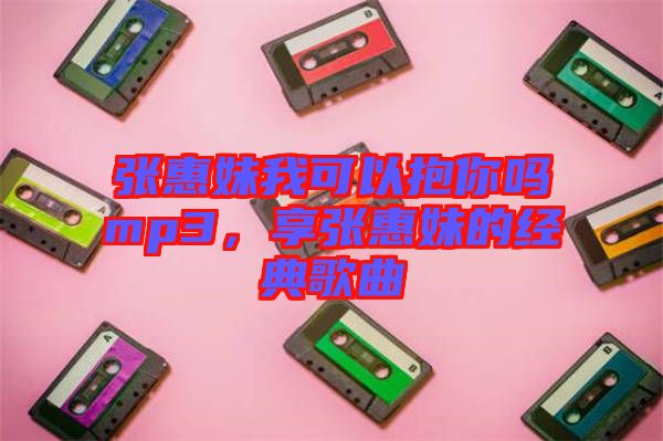 張惠妹我可以抱你嗎mp3，享張惠妹的經(jīng)典歌曲