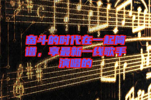 奮斗的時代在一起簡譜，享最新一線歌手演唱的