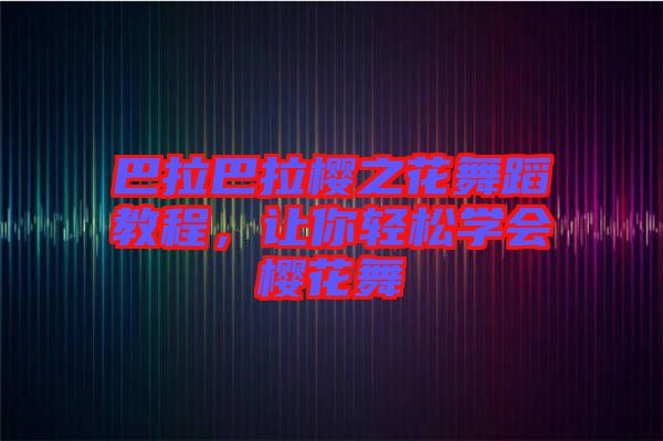 巴拉巴拉櫻之花舞蹈教程，讓你輕松學(xué)會(huì)櫻花舞