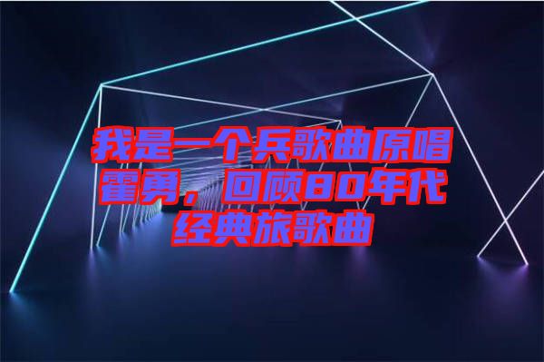 我是一個(gè)兵歌曲原唱霍勇，回顧80年代經(jīng)典旅歌曲