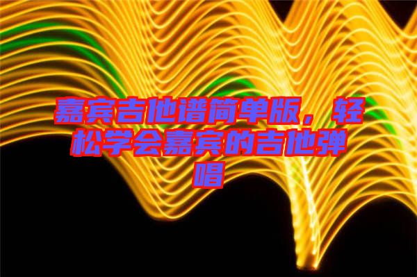 嘉賓吉他譜簡單版，輕松學(xué)會(huì)嘉賓的吉他彈唱