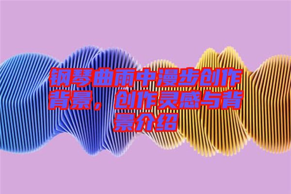 鋼琴曲雨中漫步創(chuàng)作背景，創(chuàng)作靈感與背景介紹