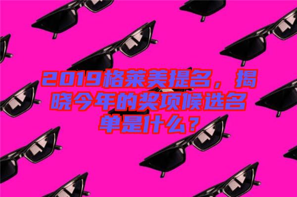 2019格萊美提名，揭曉今年的獎項候選名單是什么？