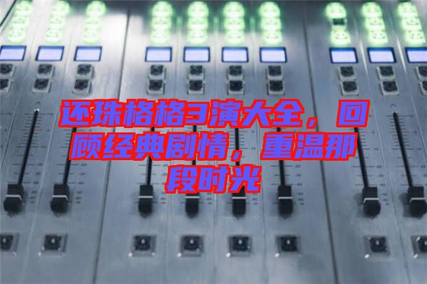 還珠格格3演大全，回顧經(jīng)典劇情，重溫那段時(shí)光