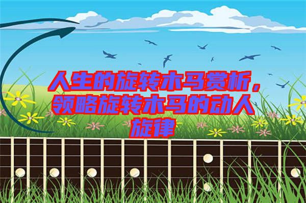 人生的旋轉(zhuǎn)木馬賞析，領(lǐng)略旋轉(zhuǎn)木馬的動人旋律