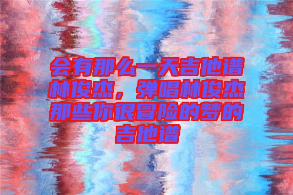 會有那么一天吉他譜林俊杰，彈唱林俊杰那些你很冒險的夢的吉他譜