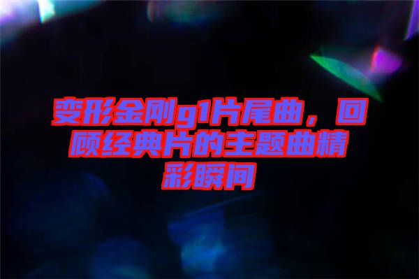 變形金剛g1片尾曲，回顧經(jīng)典片的主題曲精彩瞬間