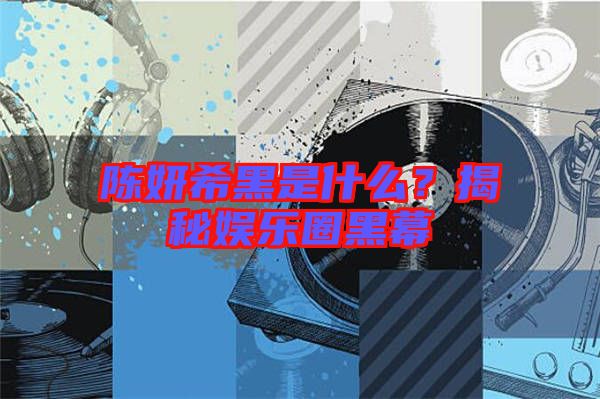 陳妍希黑是什么？揭秘娛樂圈黑幕