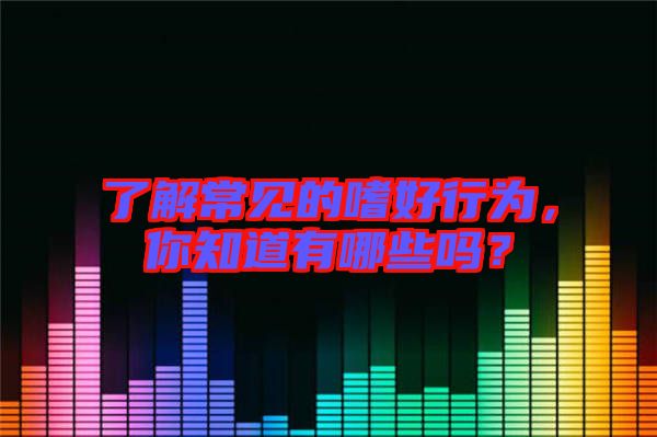 了解常見(jiàn)的嗜好行為，你知道有哪些嗎？