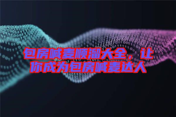 包房喊麥順溜大全，讓你成為包房喊麥達(dá)人