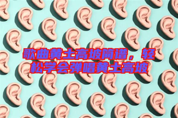 歌曲黃土高坡簡譜，輕松學(xué)會彈唱黃土高坡