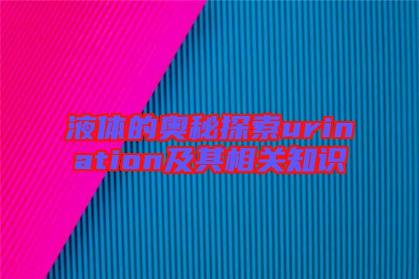 液體的奧秘探索urination及其相關(guān)知識(shí)