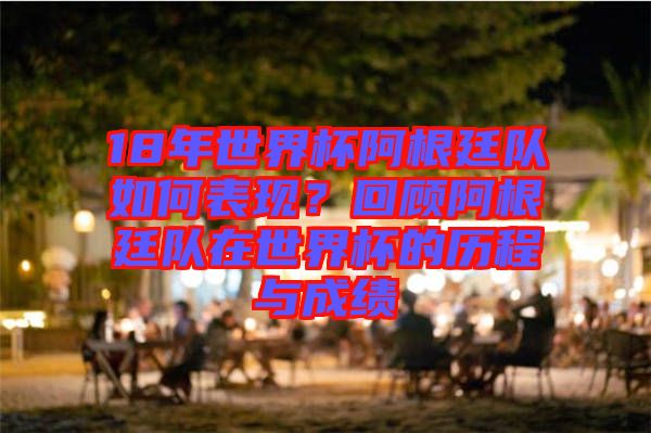 18年世界杯阿根廷隊(duì)如何表現(xiàn)？回顧阿根廷隊(duì)在世界杯的歷程與成績(jī)