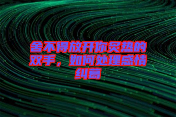 舍不得放開你炙熱的雙手，如何處理感情糾葛