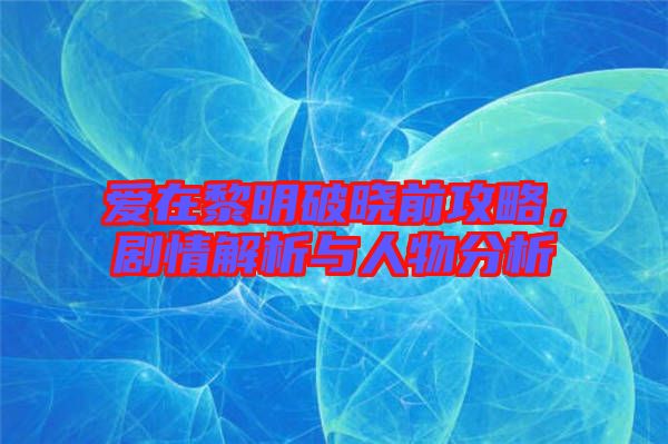愛在黎明破曉前攻略，劇情解析與人物分析