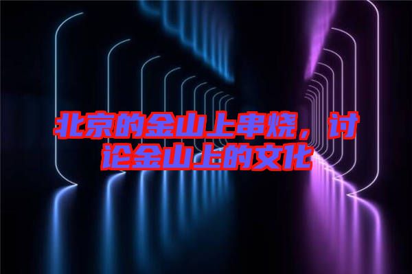 北京的金山上串燒，討論金山上的文化
