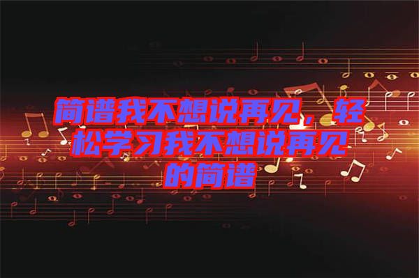 簡譜我不想說再見，輕松學習我不想說再見的簡譜