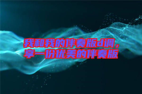 我和我的伴奏版d調(diào)，享一份優(yōu)美的伴奏版