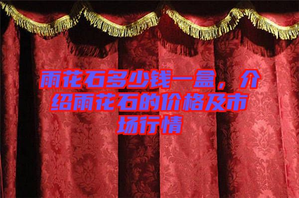 雨花石多少錢一盒，介紹雨花石的價格及市場行情
