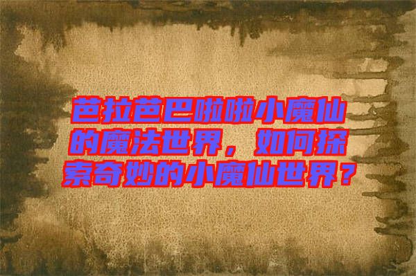 芭拉芭巴啦啦小魔仙的魔法世界，如何探索奇妙的小魔仙世界？