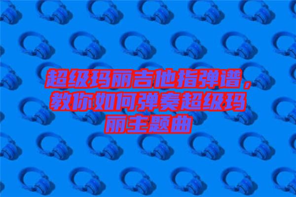 超級瑪麗吉他指彈譜，教你如何彈奏超級瑪麗主題曲