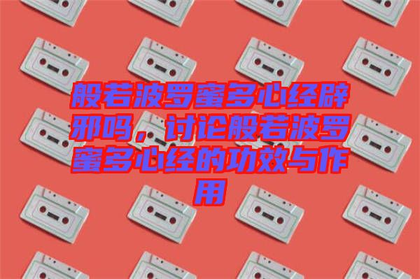 般若波羅蜜多心經(jīng)辟邪嗎，討論般若波羅蜜多心經(jīng)的功效與作用