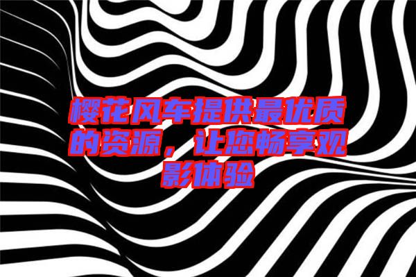 櫻花風車提供最優(yōu)質的資源，讓您暢享觀影體驗