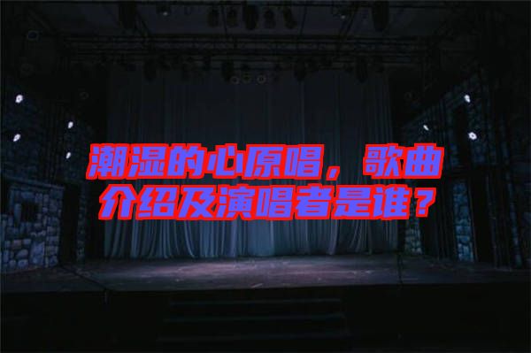 潮濕的心原唱，歌曲介紹及演唱者是誰(shuí)？