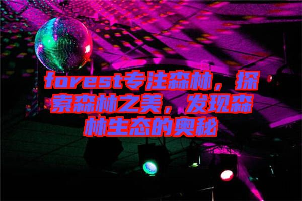 forest專(zhuān)注森林，探索森林之美，發(fā)現(xiàn)森林生態(tài)的奧秘