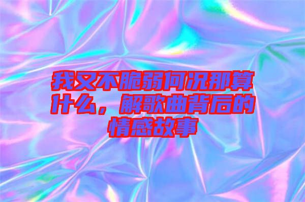 我又不脆弱何況那算什么，解歌曲背后的情感故事