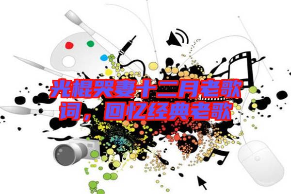 光棍哭妻十二月老歌詞，回憶經典老歌